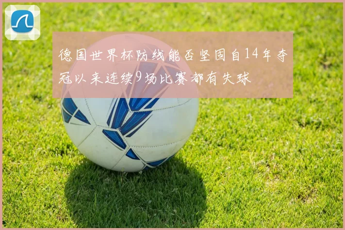 德国世界杯防线能否坚固自14年夺冠以来连续9场比赛都有失球