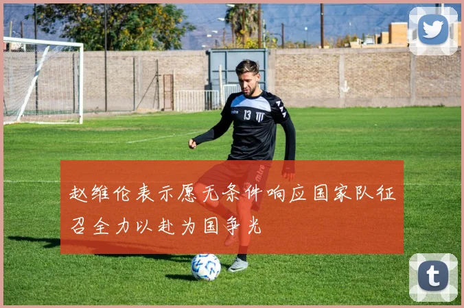 赵维伦表示愿无条件响应国家队征召全力以赴为国争光