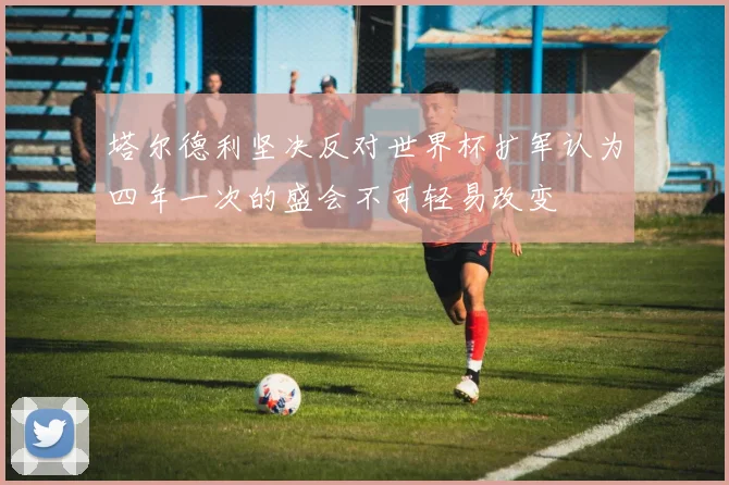 塔尔德利坚决反对世界杯扩军认为四年一次的盛会不可轻易改变