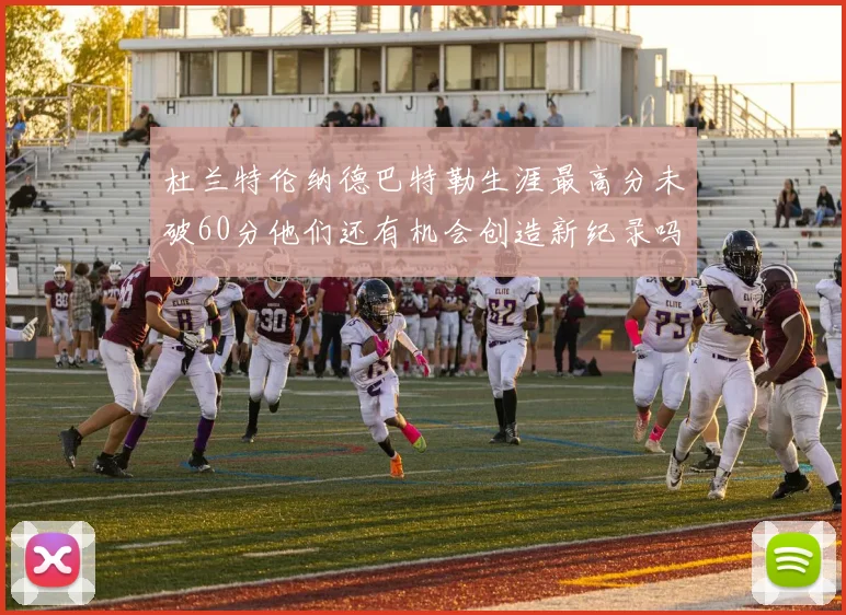 杜兰特伦纳德巴特勒生涯最高分未破60分他们还有机会创造新纪录吗
