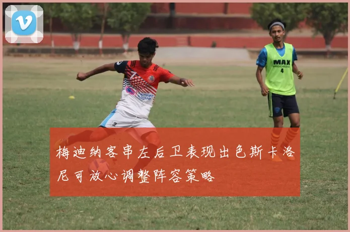 梅迪纳客串左后卫表现出色斯卡洛尼可放心调整阵容策略