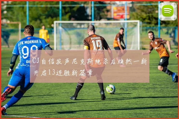 CJ自信发声尼克斯绝杀后焕然一新开启13连胜新篇章