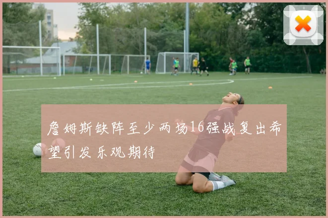 詹姆斯缺阵至少两场16强战复出希望引发乐观期待