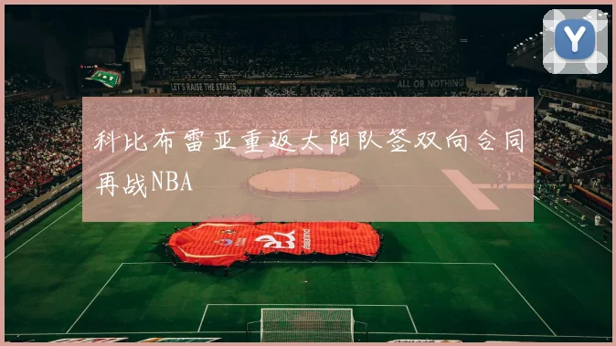 科比布雷亚重返太阳队签双向合同再战NBA