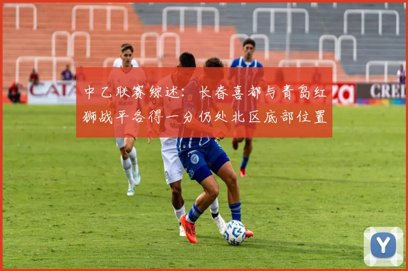 中乙联赛综述：长春喜都与青岛红狮战平各得一分仍处北区底部位置