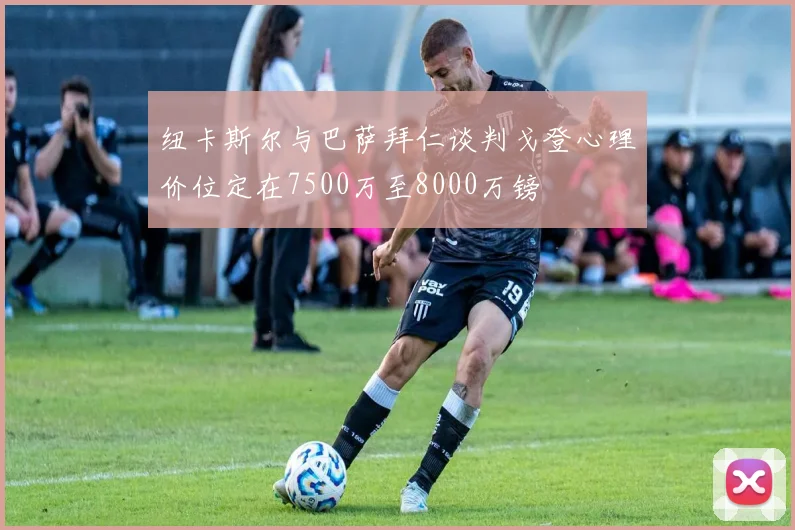 纽卡斯尔与巴萨拜仁谈判戈登心理价位定在7500万至8000万镑