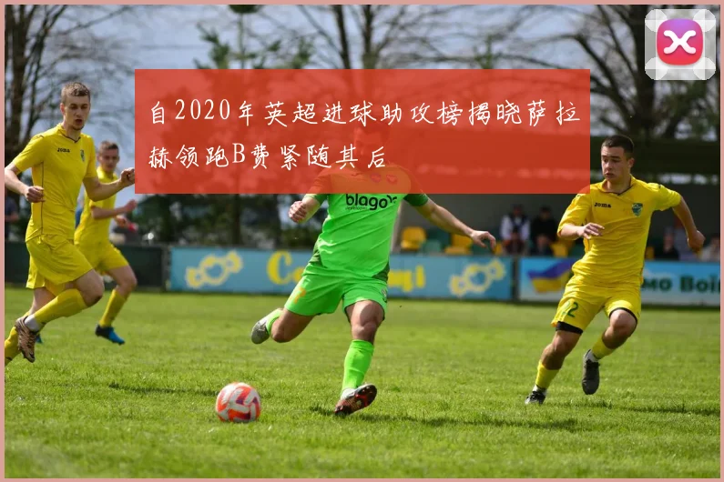 自2020年英超进球助攻榜揭晓萨拉赫领跑B费紧随其后
