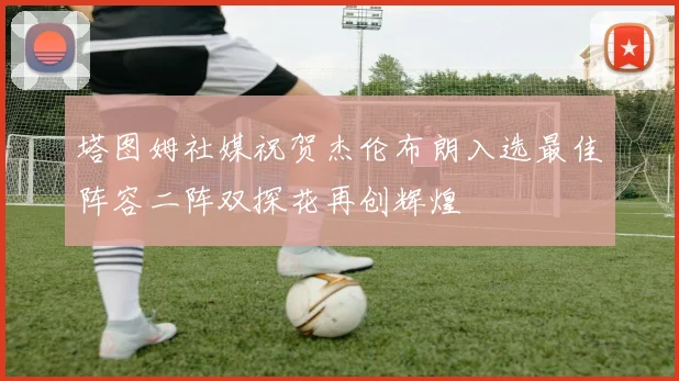 塔图姆社媒祝贺杰伦布朗入选最佳阵容二阵双探花再创辉煌
