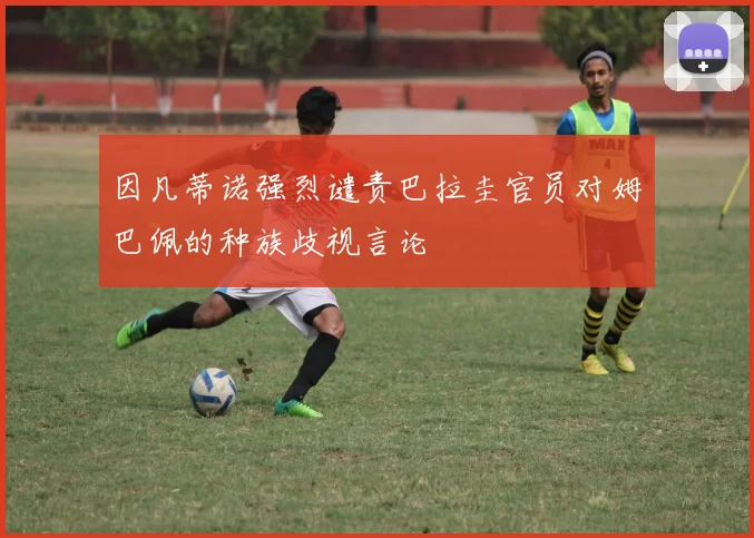 因凡蒂诺强烈谴责巴拉圭官员对姆巴佩的种族歧视言论