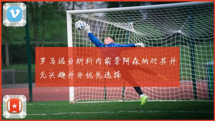 罗马诺分析科内前景阿森纳对其并无兴趣并非优先选择