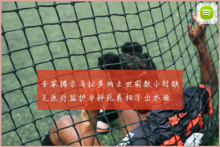 专家揭示马拉多纳去世前数小时缺乏医疗监护非猝死真相浮出水面