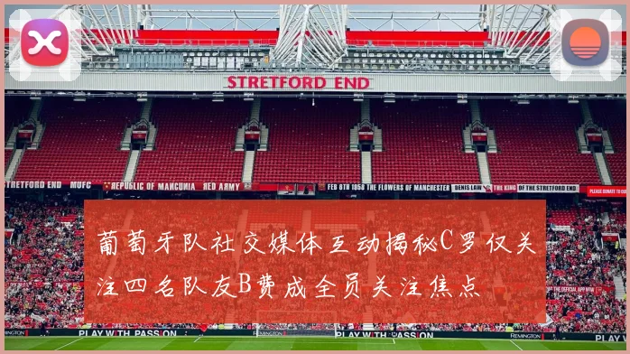 葡萄牙队社交媒体互动揭秘C罗仅关注四名队友B费成全员关注焦点