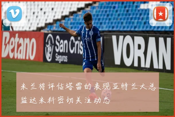 米兰将评估塔雷的表现亚特兰大总监达米科密切关注动态