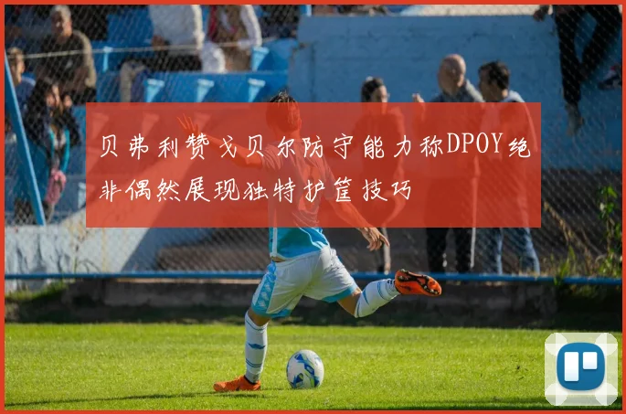 贝弗利赞戈贝尔防守能力称DPOY绝非偶然展现独特护筐技巧