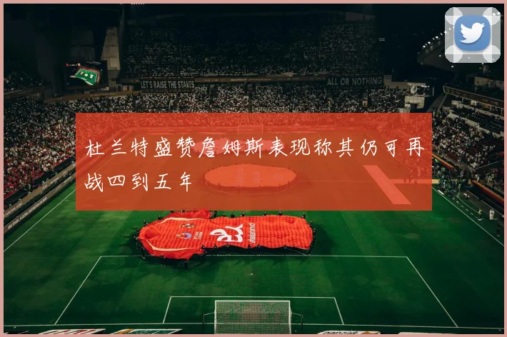 杜兰特盛赞詹姆斯表现称其仍可再战四到五年