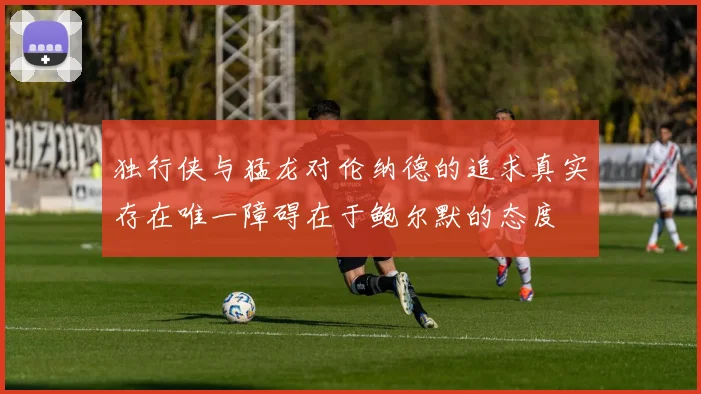 独行侠与猛龙对伦纳德的追求真实存在唯一障碍在于鲍尔默的态度