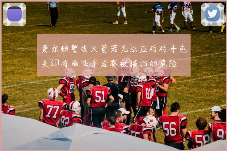 费尔顿警告火箭若无法应对对手包夹KD将面临季后赛被横扫的危险