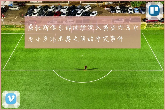桑托斯俱乐部继续深入调查内马尔与小罗比尼奥之间的冲突事件