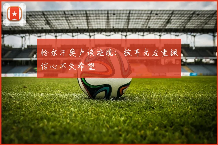 恰尔汗奥卢谈逆境：挨耳光后重振信心不失希望