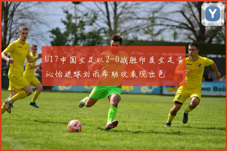 U17中国女足以2-0战胜印度女足黄沁怡进球刘雨希助攻表现出色