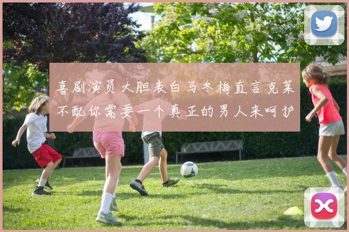 喜剧演员大胆表白马冬梅直言克莱不配你需要一个真正的男人来呵护你