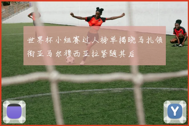 世界杯小组赛过人榜单揭晓马扎领衔亚马尔穆西亚拉紧随其后