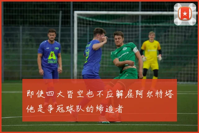 即使四大皆空也不应解雇阿尔特塔他是争冠球队的缔造者