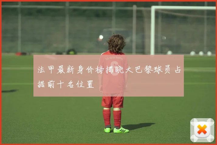 法甲最新身价榜揭晓大巴黎球员占据前十名位置