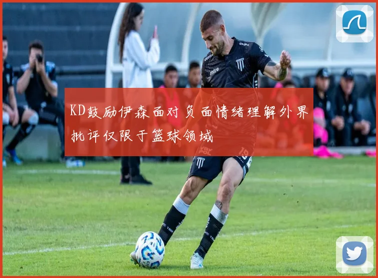 KD鼓励伊森面对负面情绪理解外界批评仅限于篮球领域